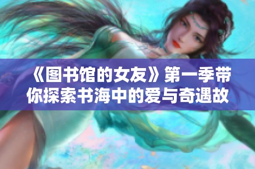 《图书馆的女友》第一季带你探索书海中的爱与奇遇故事