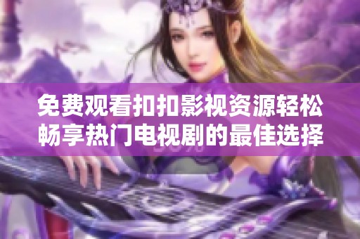 免费观看扣扣影视资源轻松畅享热门电视剧的最佳选择