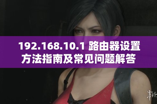 192.168.10.1 路由器设置方法指南及常见问题解答