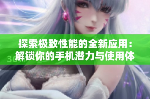 探索极致性能的全新应用：解锁你的手机潜力与使用体验