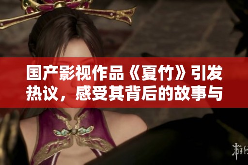 国产影视作品《夏竹》引发热议，感受其背后的故事与情感深度