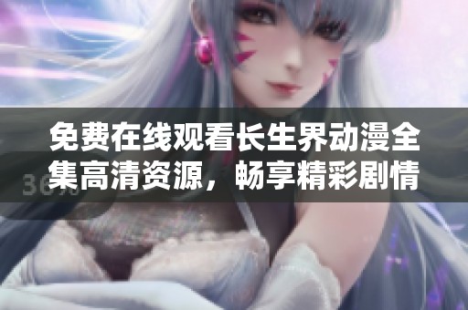 免费在线观看长生界动漫全集高清资源，畅享精彩剧情与视觉盛宴