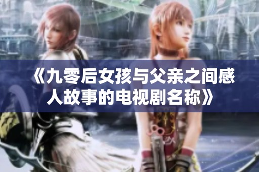 《九零后女孩与父亲之间感人故事的电视剧名称》