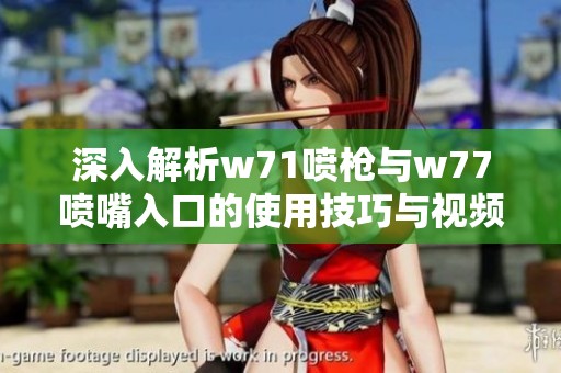 深入解析w71喷枪与w77喷嘴入口的使用技巧与视频展示