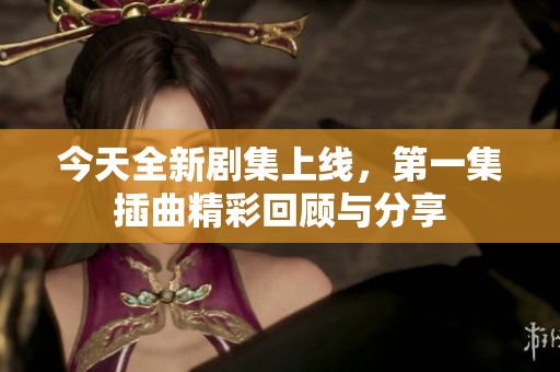 今天全新剧集上线，第一集插曲精彩回顾与分享