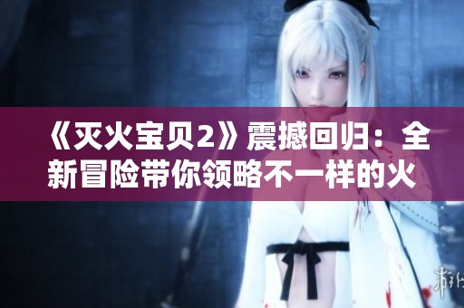 《灭火宝贝2》震撼回归：全新冒险带你领略不一样的火灾救援体验