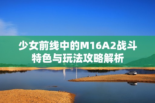 少女前线中的M16A2战斗特色与玩法攻略解析