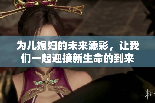 为儿媳妇的未来添彩，让我们一起迎接新生命的到来