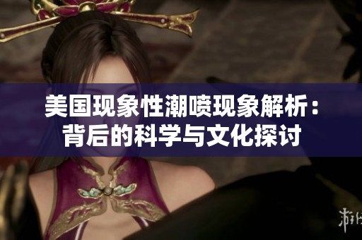 美国现象性潮喷现象解析：背后的科学与文化探讨