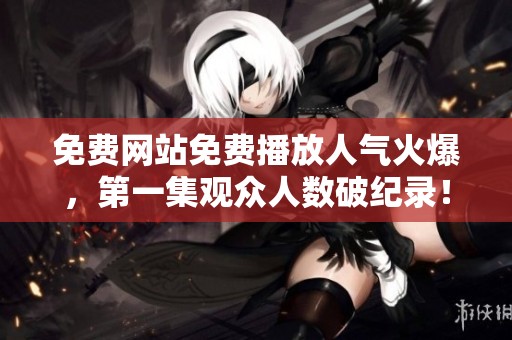 免费网站免费播放人气火爆，第一集观众人数破纪录！