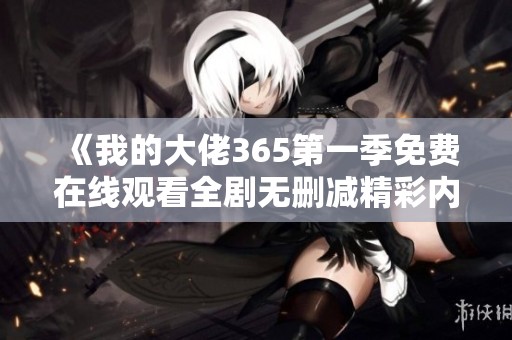 《我的大佬365第一季免费在线观看全剧无删减精彩内容》