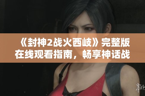 《封神2战火西岐》完整版在线观看指南，畅享神话战争的精彩瞬间
