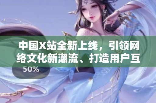 中国X站全新上线，引领网络文化新潮流、打造用户互动新体验