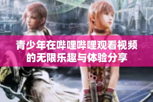 青少年在哔哩哔哩观看视频的无限乐趣与体验分享
