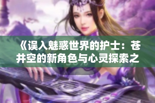 《误入魅惑世界的护士：苍井空的新角色与心灵探索之旅》