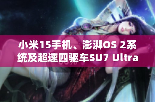 小米15手机、澎湃OS 2系统及超速四驱车SU7 Ultra隆重发布！