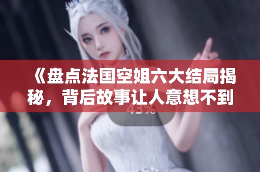 《盘点法国空姐六大结局揭秘，背后故事让人意想不到》
