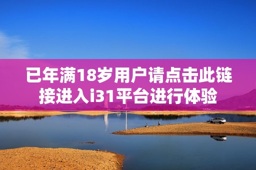 已年满18岁用户请点击此链接进入i31平台进行体验