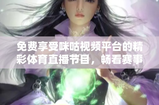 免费享受咪咕视频平台的精彩体育直播节目，畅看赛事不再受限