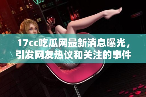 17cc吃瓜网最新消息曝光，引发网友热议和关注的事件回顾与分析