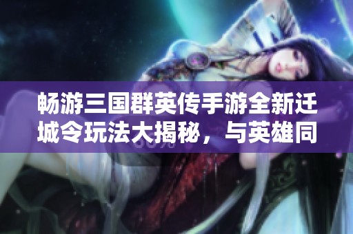 畅游三国群英传手游全新迁城令玩法大揭秘，与英雄同行探寻三国世界