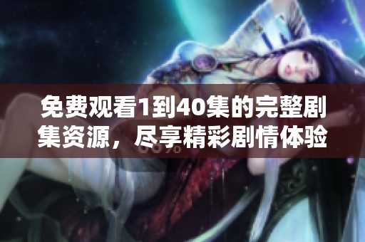 免费观看1到40集的完整剧集资源，尽享精彩剧情体验
