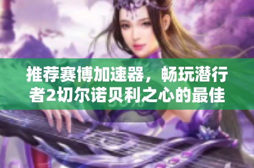 推荐赛博加速器，畅玩潜行者2切尔诺贝利之心的最佳免费加速方案