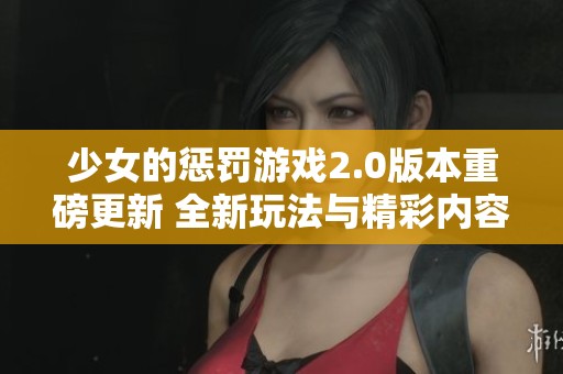 少女的惩罚游戏2.0版本重磅更新 全新玩法与精彩内容全面上线