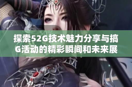 探索52G技术魅力分享与搞G活动的精彩瞬间和未来展望