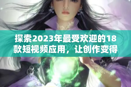 探索2023年最受欢迎的18款短视频应用，让创作变得轻松有趣