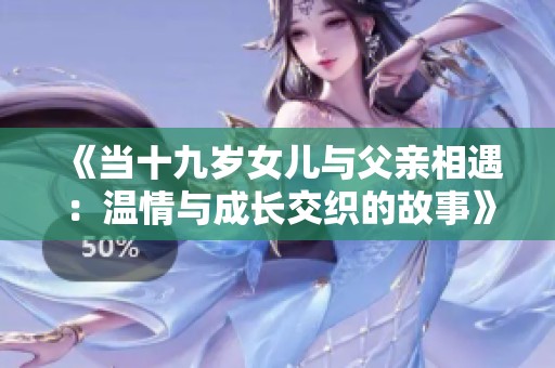 《当十九岁女儿与父亲相遇：温情与成长交织的故事》