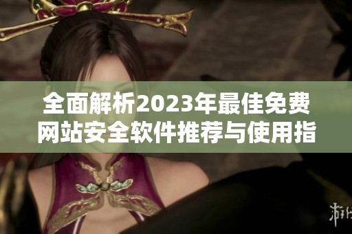 全面解析2023年最佳免费网站安全软件推荐与使用指南