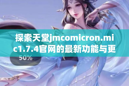 探索天堂jmcomicron.mic1.7.4官网的最新功能与更新内容详情