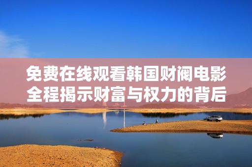 免费在线观看韩国财阀电影全程揭示财富与权力的背后故事与内幕揭秘