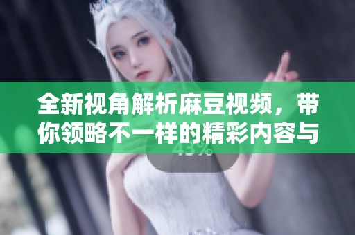 全新视角解析麻豆视频，带你领略不一样的精彩内容与魅力体验