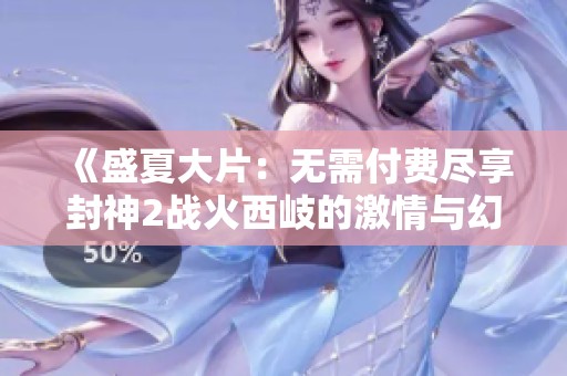 《盛夏大片：无需付费尽享封神2战火西岐的激情与幻想》