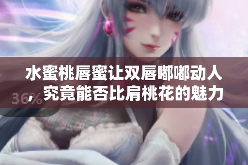 水蜜桃唇蜜让双唇嘟嘟动人，究竟能否比肩桃花的魅力呢