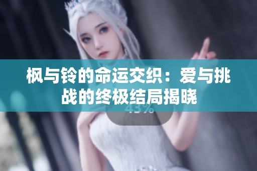 枫与铃的命运交织：爱与挑战的终极结局揭晓