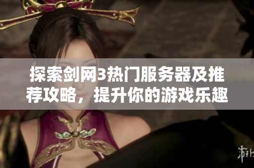 探索剑网3热门服务器及推荐攻略，提升你的游戏乐趣与体验