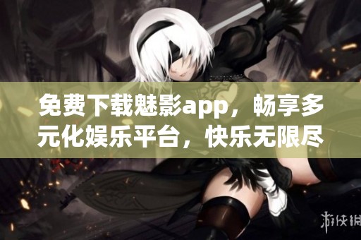 免费下载魅影app，畅享多元化娱乐平台，快乐无限尽在其中