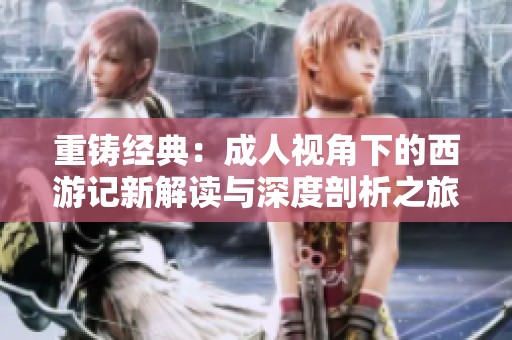 重铸经典：成人视角下的西游记新解读与深度剖析之旅