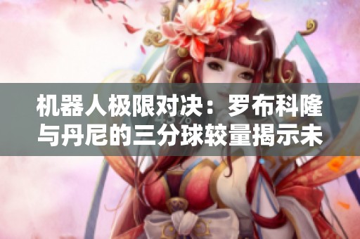 机器人极限对决：罗布科隆与丹尼的三分球较量揭示未来篮球新趋势
