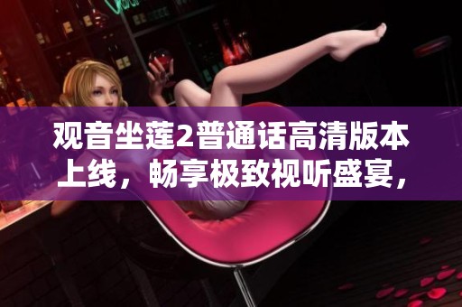 观音坐莲2普通话高清版本上线，畅享极致视听盛宴，千万别错过！