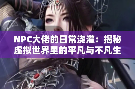 NPC大佬的日常浇灌：揭秘虚拟世界里的平凡与不凡生活