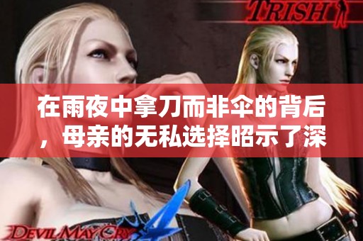 在雨夜中拿刀而非伞的背后，母亲的无私选择昭示了深沉的爱与牺牲