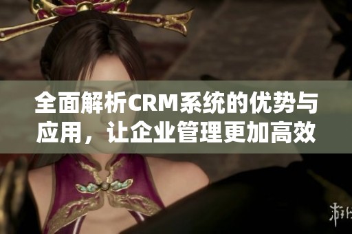 全面解析CRM系统的优势与应用，让企业管理更加高效便捷