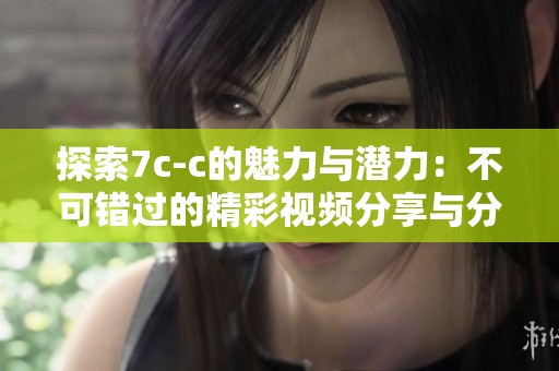 探索7c-c的魅力与潜力：不可错过的精彩视频分享与分析