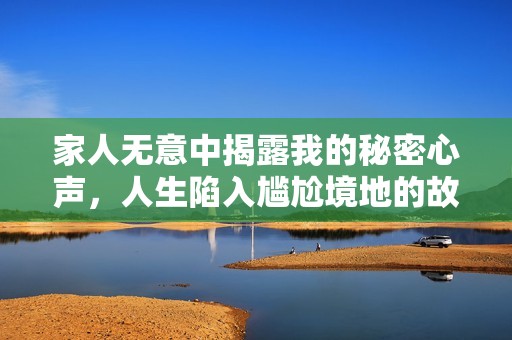 家人无意中揭露我的秘密心声，人生陷入尴尬境地的故事