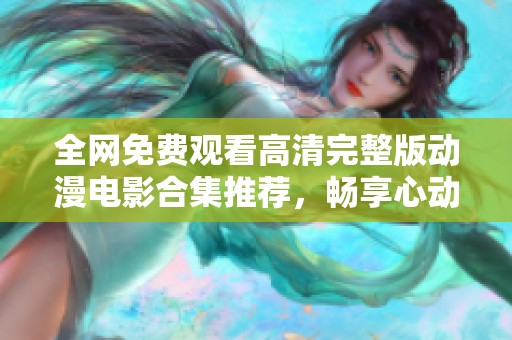 全网免费观看高清完整版动漫电影合集推荐，畅享心动视觉体验！
