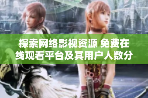 探索网络影视资源 免费在线观看平台及其用户人数分析